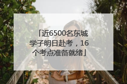 近6500名东城学子明日赴考，16个考点准备就绪